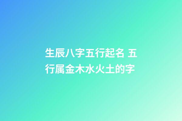 生辰八字五行起名 五行属金木水火土的字